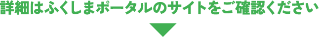 詳細はふくしまポータルのサイトをご確認ください