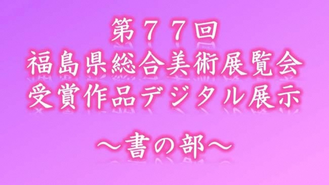 第７７回福島県総合美術展覧会受賞作品デジタル展示（書の部）