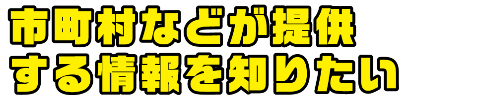 市町村などが提供する情報を知りたい