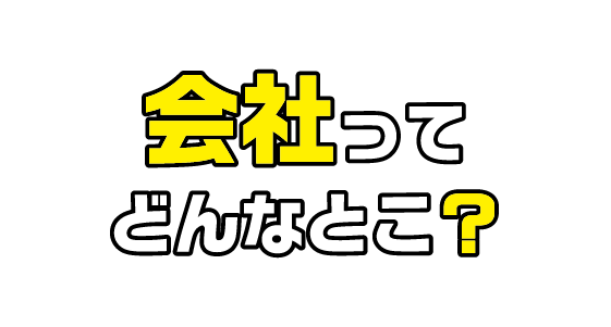 会社ってどんなとこ？